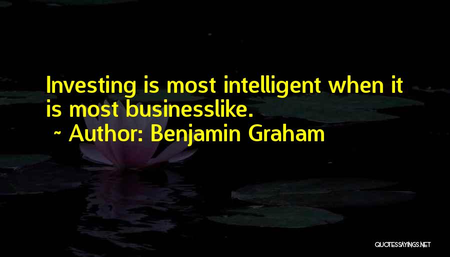 Benjamin Graham Quotes: Investing Is Most Intelligent When It Is Most Businesslike.