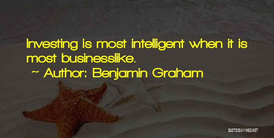 Benjamin Graham Quotes: Investing Is Most Intelligent When It Is Most Businesslike.