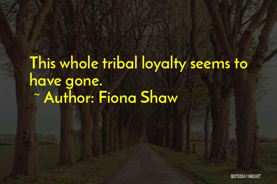 Fiona Shaw Quotes: This Whole Tribal Loyalty Seems To Have Gone.
