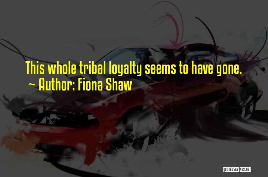 Fiona Shaw Quotes: This Whole Tribal Loyalty Seems To Have Gone.