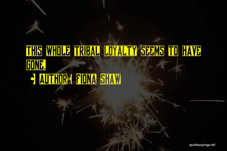 Fiona Shaw Quotes: This Whole Tribal Loyalty Seems To Have Gone.