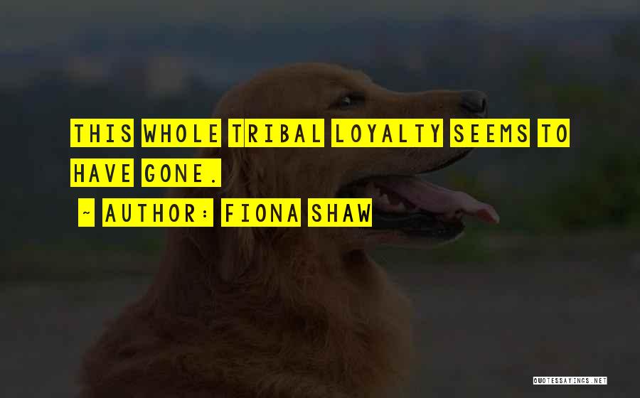 Fiona Shaw Quotes: This Whole Tribal Loyalty Seems To Have Gone.