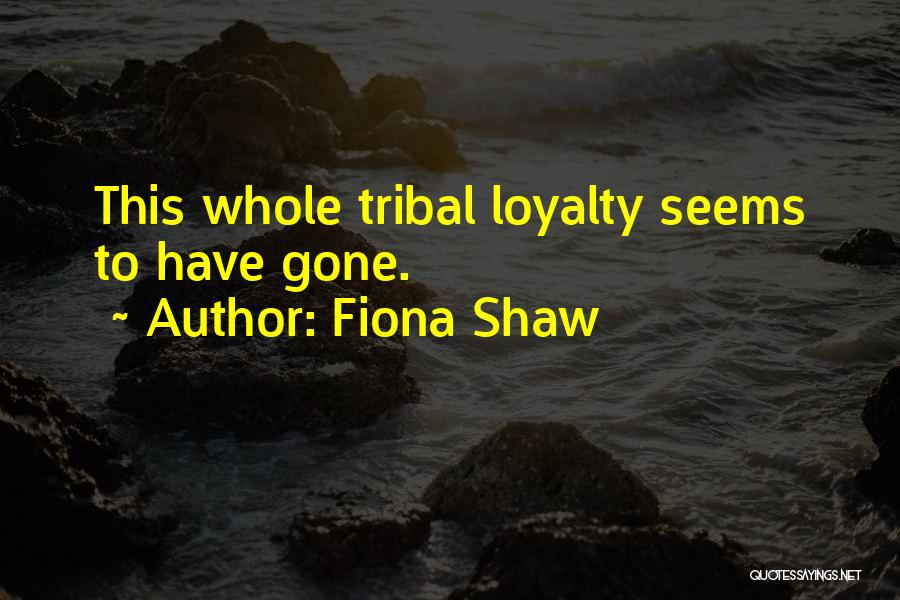 Fiona Shaw Quotes: This Whole Tribal Loyalty Seems To Have Gone.