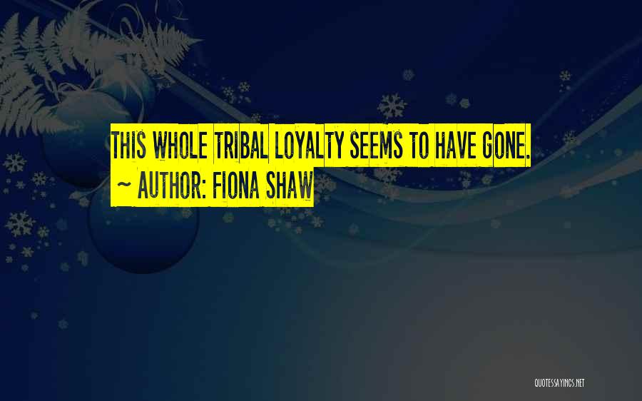 Fiona Shaw Quotes: This Whole Tribal Loyalty Seems To Have Gone.