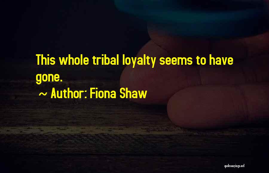 Fiona Shaw Quotes: This Whole Tribal Loyalty Seems To Have Gone.
