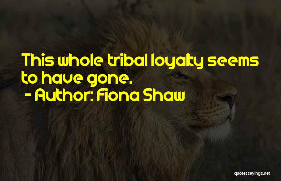 Fiona Shaw Quotes: This Whole Tribal Loyalty Seems To Have Gone.
