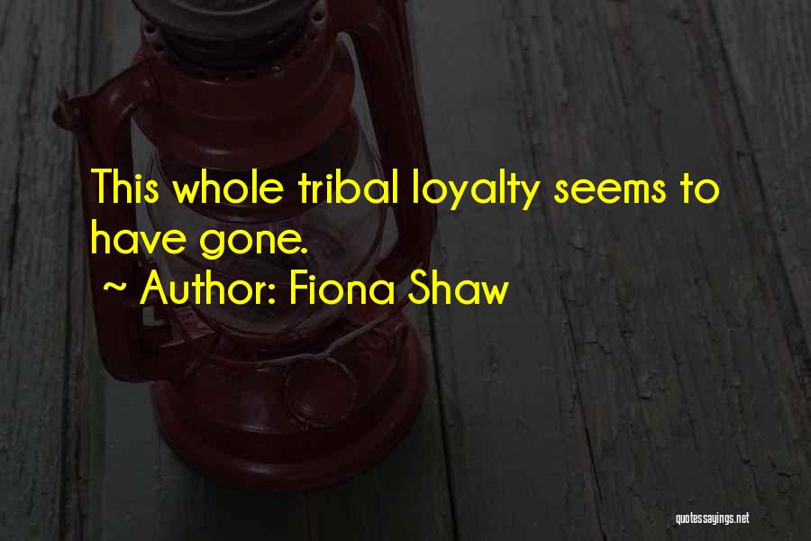 Fiona Shaw Quotes: This Whole Tribal Loyalty Seems To Have Gone.