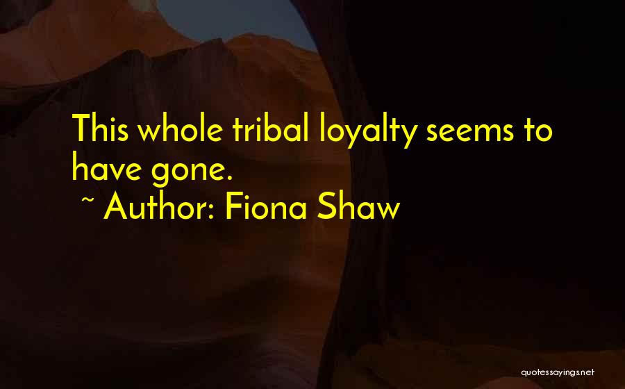 Fiona Shaw Quotes: This Whole Tribal Loyalty Seems To Have Gone.