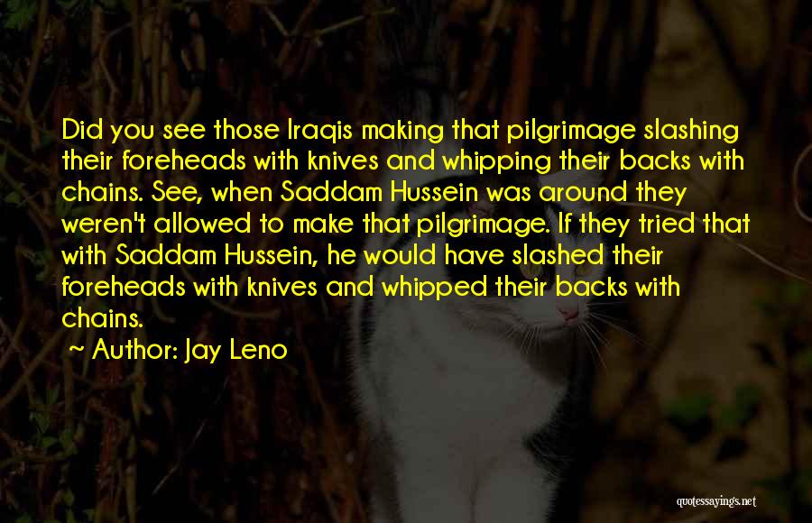 Jay Leno Quotes: Did You See Those Iraqis Making That Pilgrimage Slashing Their Foreheads With Knives And Whipping Their Backs With Chains. See,