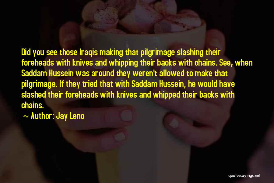 Jay Leno Quotes: Did You See Those Iraqis Making That Pilgrimage Slashing Their Foreheads With Knives And Whipping Their Backs With Chains. See,
