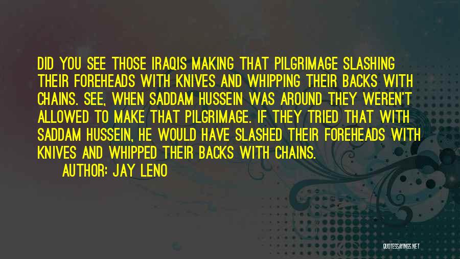 Jay Leno Quotes: Did You See Those Iraqis Making That Pilgrimage Slashing Their Foreheads With Knives And Whipping Their Backs With Chains. See,