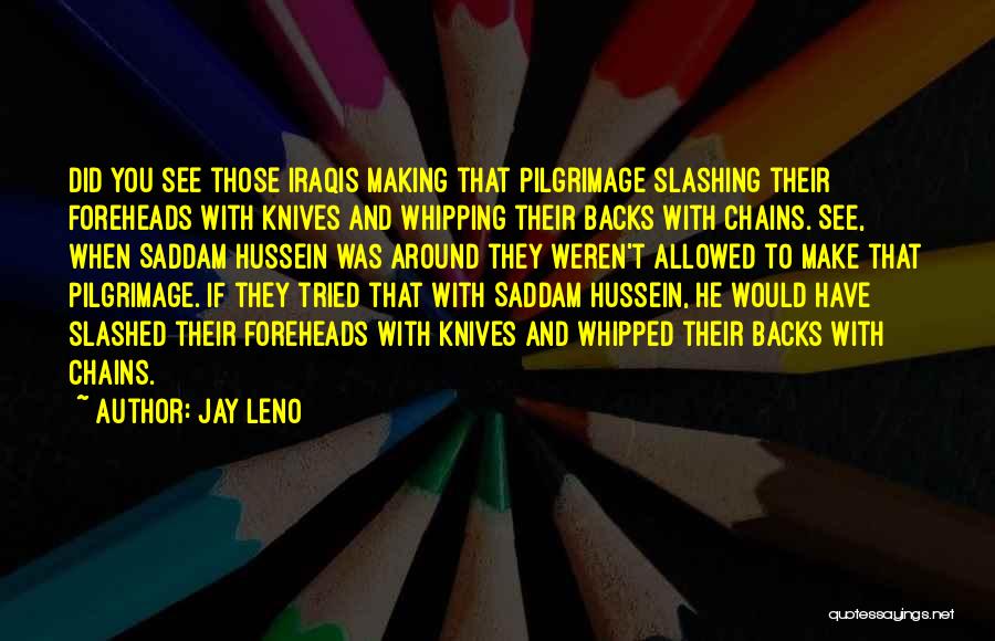 Jay Leno Quotes: Did You See Those Iraqis Making That Pilgrimage Slashing Their Foreheads With Knives And Whipping Their Backs With Chains. See,