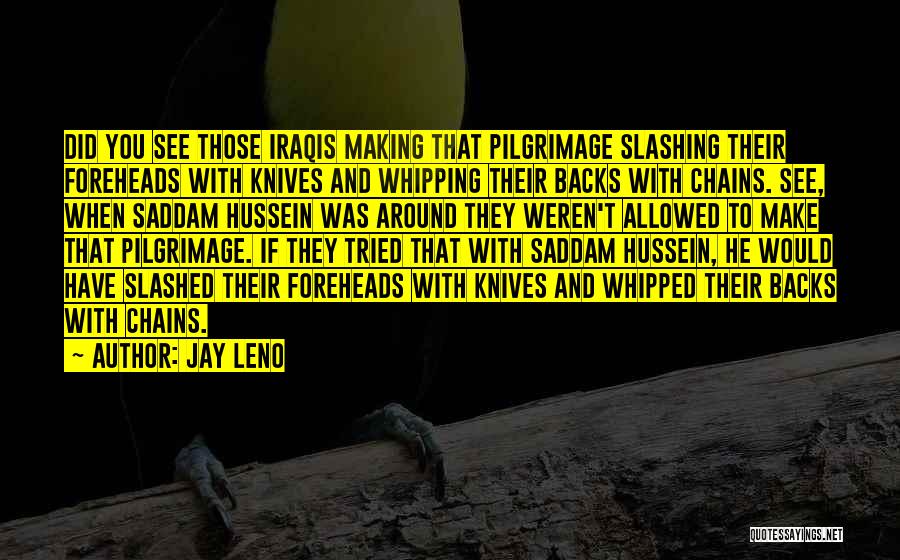 Jay Leno Quotes: Did You See Those Iraqis Making That Pilgrimage Slashing Their Foreheads With Knives And Whipping Their Backs With Chains. See,