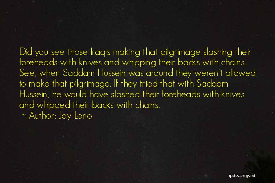 Jay Leno Quotes: Did You See Those Iraqis Making That Pilgrimage Slashing Their Foreheads With Knives And Whipping Their Backs With Chains. See,