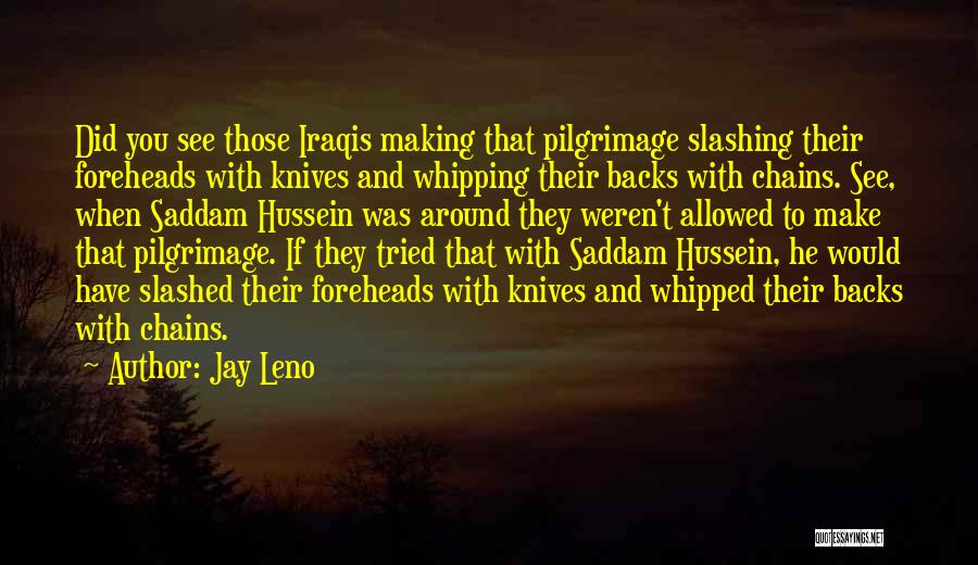 Jay Leno Quotes: Did You See Those Iraqis Making That Pilgrimage Slashing Their Foreheads With Knives And Whipping Their Backs With Chains. See,