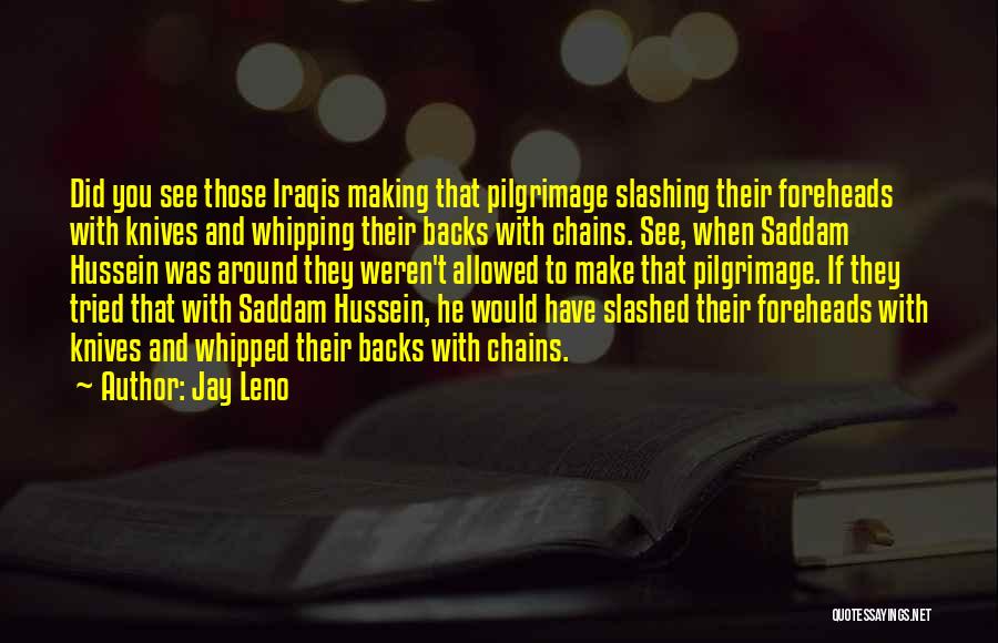 Jay Leno Quotes: Did You See Those Iraqis Making That Pilgrimage Slashing Their Foreheads With Knives And Whipping Their Backs With Chains. See,