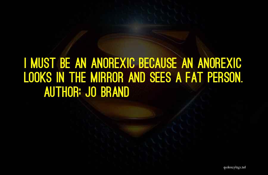 Jo Brand Quotes: I Must Be An Anorexic Because An Anorexic Looks In The Mirror And Sees A Fat Person.