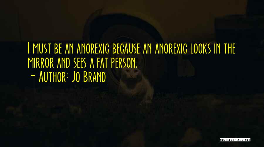 Jo Brand Quotes: I Must Be An Anorexic Because An Anorexic Looks In The Mirror And Sees A Fat Person.