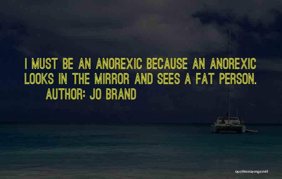 Jo Brand Quotes: I Must Be An Anorexic Because An Anorexic Looks In The Mirror And Sees A Fat Person.