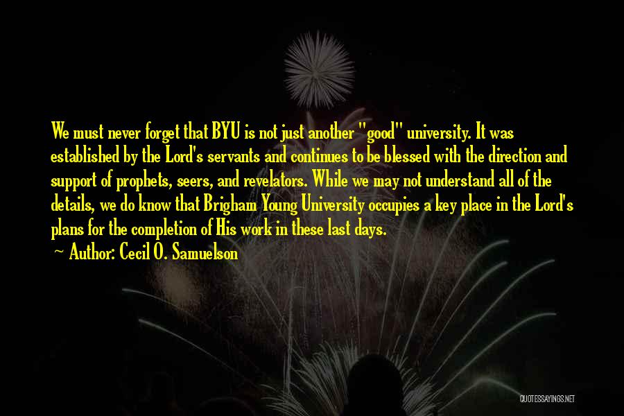 Cecil O. Samuelson Quotes: We Must Never Forget That Byu Is Not Just Another Good University. It Was Established By The Lord's Servants And