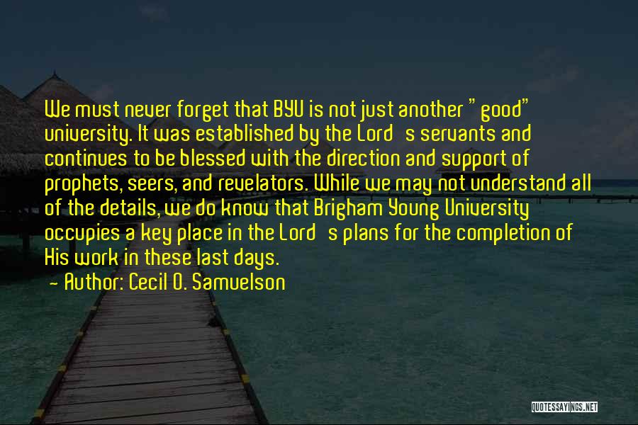 Cecil O. Samuelson Quotes: We Must Never Forget That Byu Is Not Just Another Good University. It Was Established By The Lord's Servants And