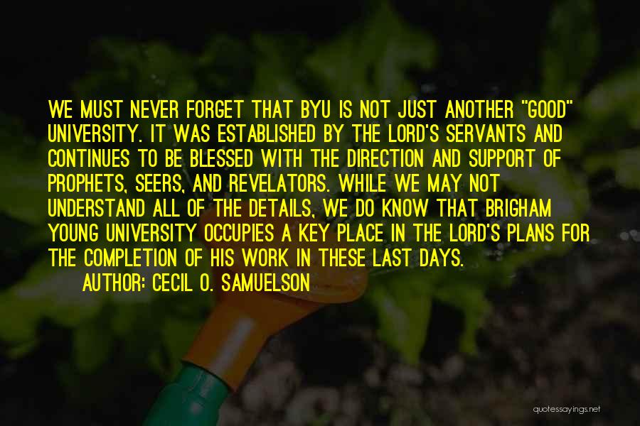 Cecil O. Samuelson Quotes: We Must Never Forget That Byu Is Not Just Another Good University. It Was Established By The Lord's Servants And