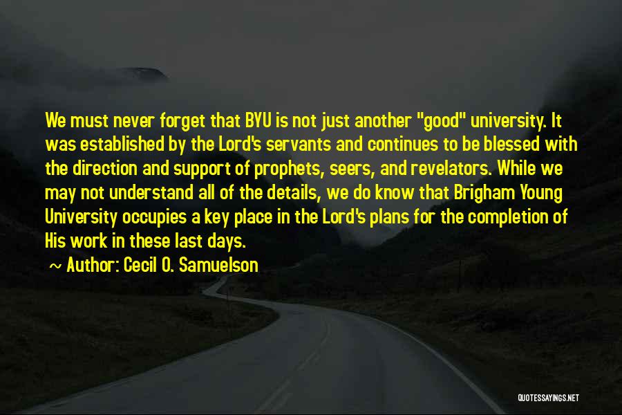 Cecil O. Samuelson Quotes: We Must Never Forget That Byu Is Not Just Another Good University. It Was Established By The Lord's Servants And