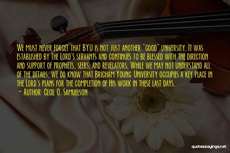 Cecil O. Samuelson Quotes: We Must Never Forget That Byu Is Not Just Another Good University. It Was Established By The Lord's Servants And