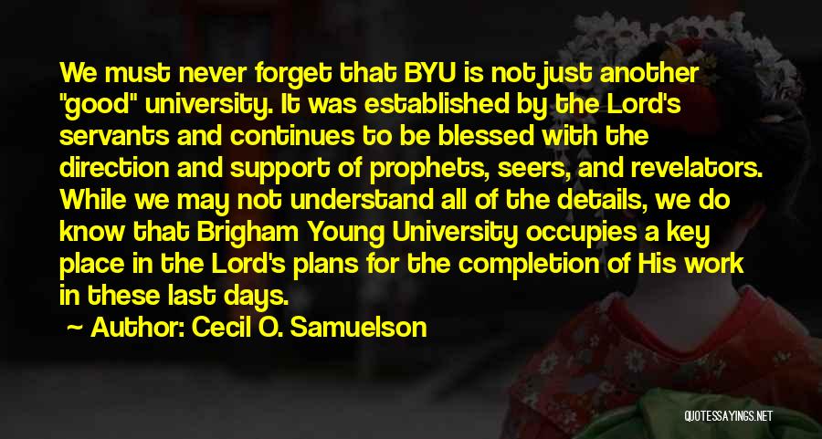 Cecil O. Samuelson Quotes: We Must Never Forget That Byu Is Not Just Another Good University. It Was Established By The Lord's Servants And