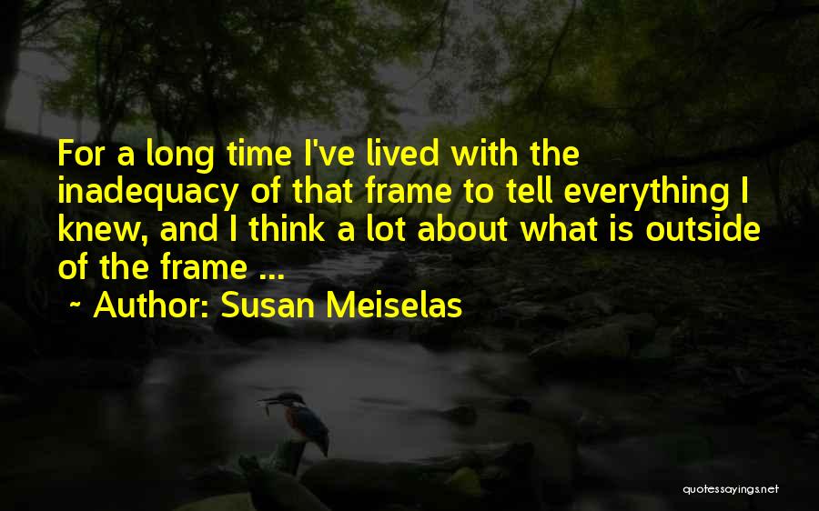 Susan Meiselas Quotes: For A Long Time I've Lived With The Inadequacy Of That Frame To Tell Everything I Knew, And I Think