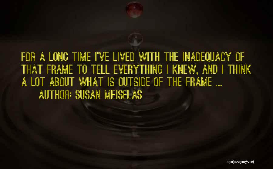 Susan Meiselas Quotes: For A Long Time I've Lived With The Inadequacy Of That Frame To Tell Everything I Knew, And I Think