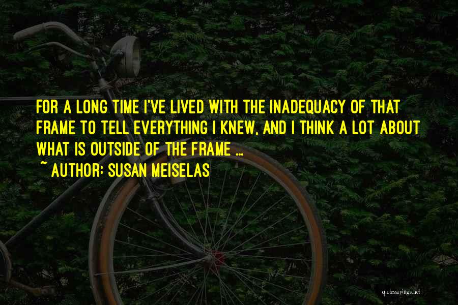 Susan Meiselas Quotes: For A Long Time I've Lived With The Inadequacy Of That Frame To Tell Everything I Knew, And I Think