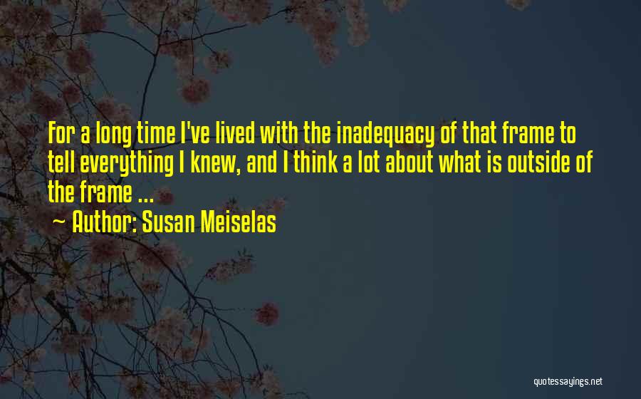 Susan Meiselas Quotes: For A Long Time I've Lived With The Inadequacy Of That Frame To Tell Everything I Knew, And I Think