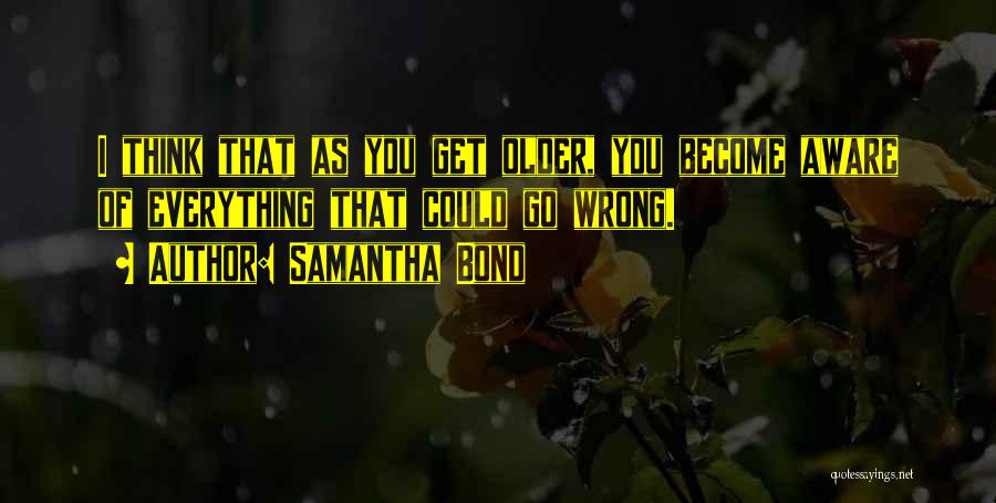 Samantha Bond Quotes: I Think That As You Get Older, You Become Aware Of Everything That Could Go Wrong.