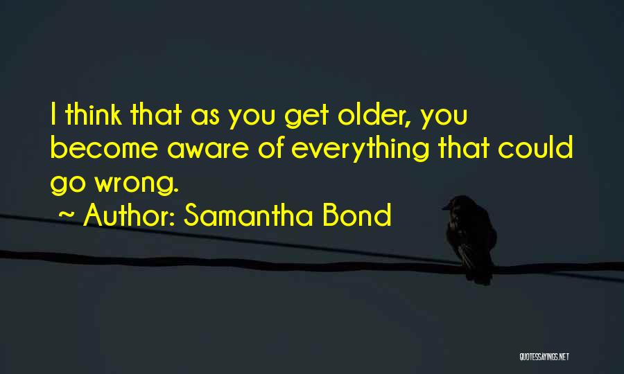 Samantha Bond Quotes: I Think That As You Get Older, You Become Aware Of Everything That Could Go Wrong.