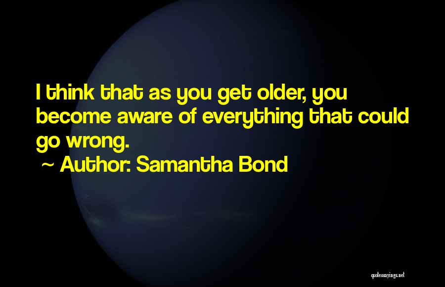 Samantha Bond Quotes: I Think That As You Get Older, You Become Aware Of Everything That Could Go Wrong.
