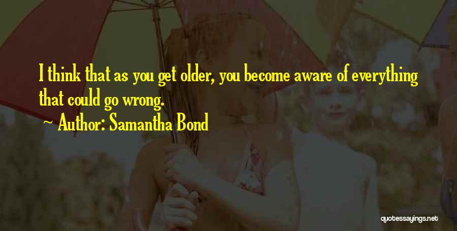 Samantha Bond Quotes: I Think That As You Get Older, You Become Aware Of Everything That Could Go Wrong.