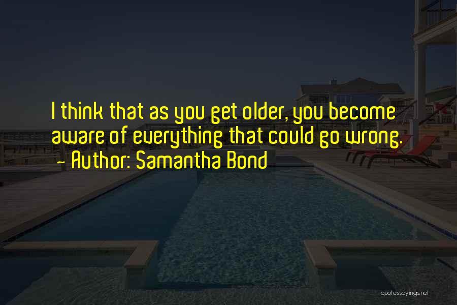 Samantha Bond Quotes: I Think That As You Get Older, You Become Aware Of Everything That Could Go Wrong.