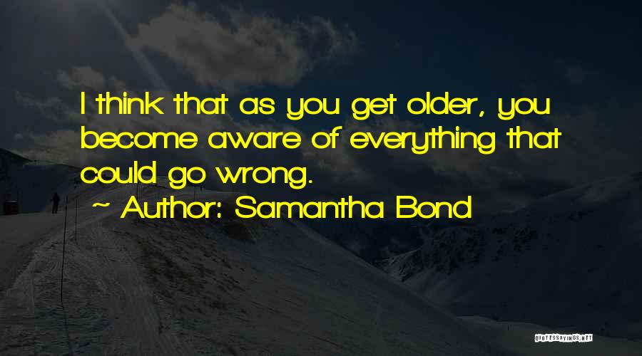 Samantha Bond Quotes: I Think That As You Get Older, You Become Aware Of Everything That Could Go Wrong.