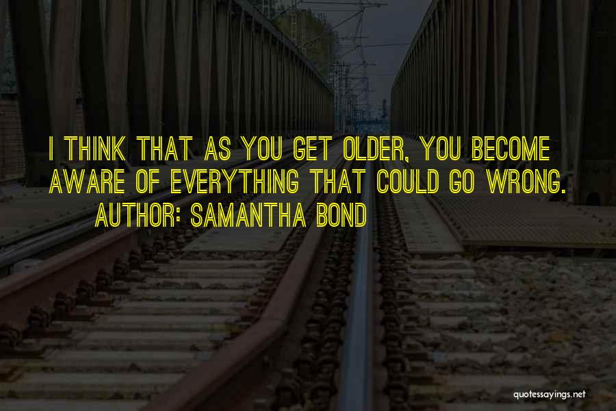 Samantha Bond Quotes: I Think That As You Get Older, You Become Aware Of Everything That Could Go Wrong.