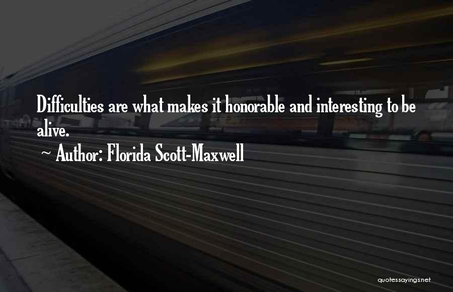 Florida Scott-Maxwell Quotes: Difficulties Are What Makes It Honorable And Interesting To Be Alive.