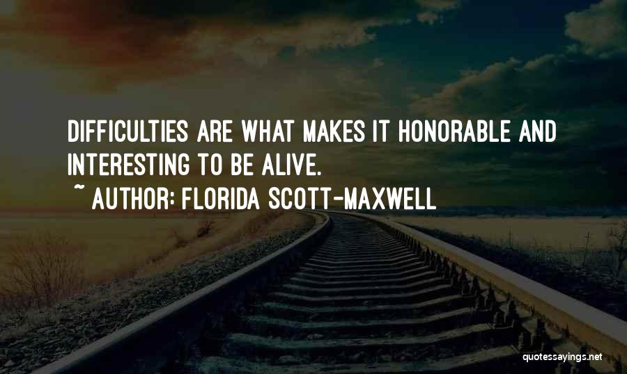 Florida Scott-Maxwell Quotes: Difficulties Are What Makes It Honorable And Interesting To Be Alive.