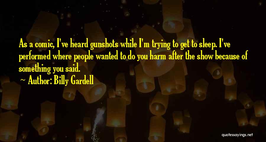 Billy Gardell Quotes: As A Comic, I've Heard Gunshots While I'm Trying To Get To Sleep. I've Performed Where People Wanted To Do