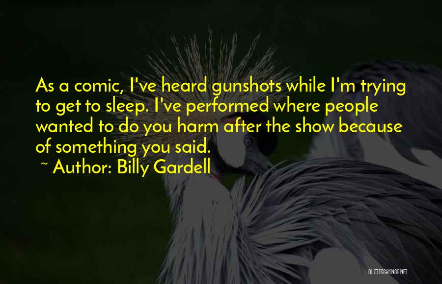 Billy Gardell Quotes: As A Comic, I've Heard Gunshots While I'm Trying To Get To Sleep. I've Performed Where People Wanted To Do