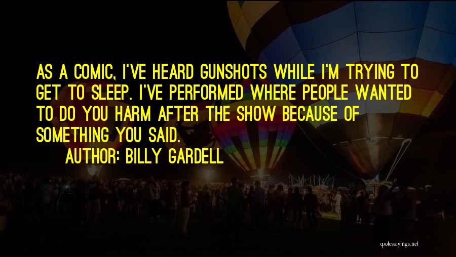 Billy Gardell Quotes: As A Comic, I've Heard Gunshots While I'm Trying To Get To Sleep. I've Performed Where People Wanted To Do