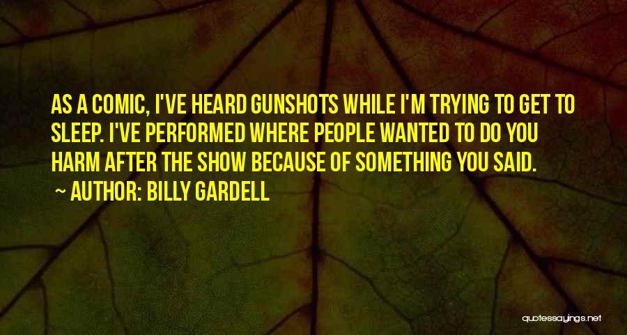 Billy Gardell Quotes: As A Comic, I've Heard Gunshots While I'm Trying To Get To Sleep. I've Performed Where People Wanted To Do