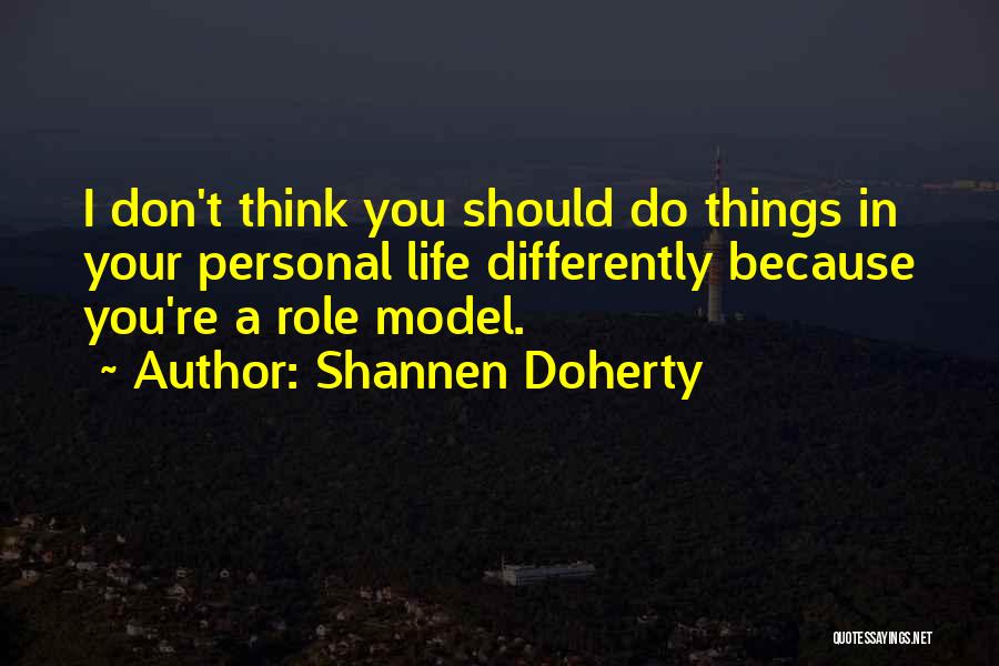 Shannen Doherty Quotes: I Don't Think You Should Do Things In Your Personal Life Differently Because You're A Role Model.