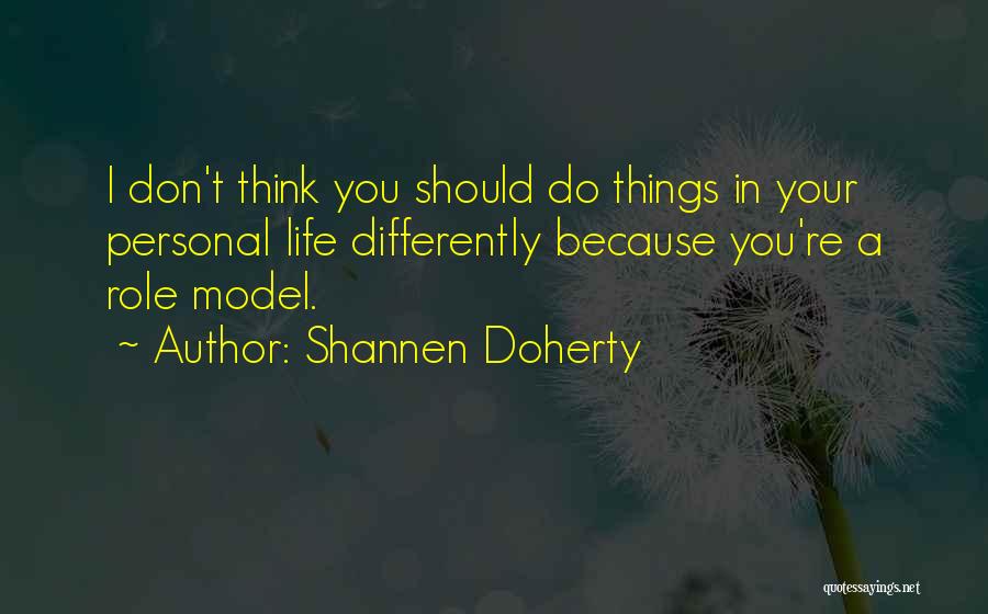 Shannen Doherty Quotes: I Don't Think You Should Do Things In Your Personal Life Differently Because You're A Role Model.
