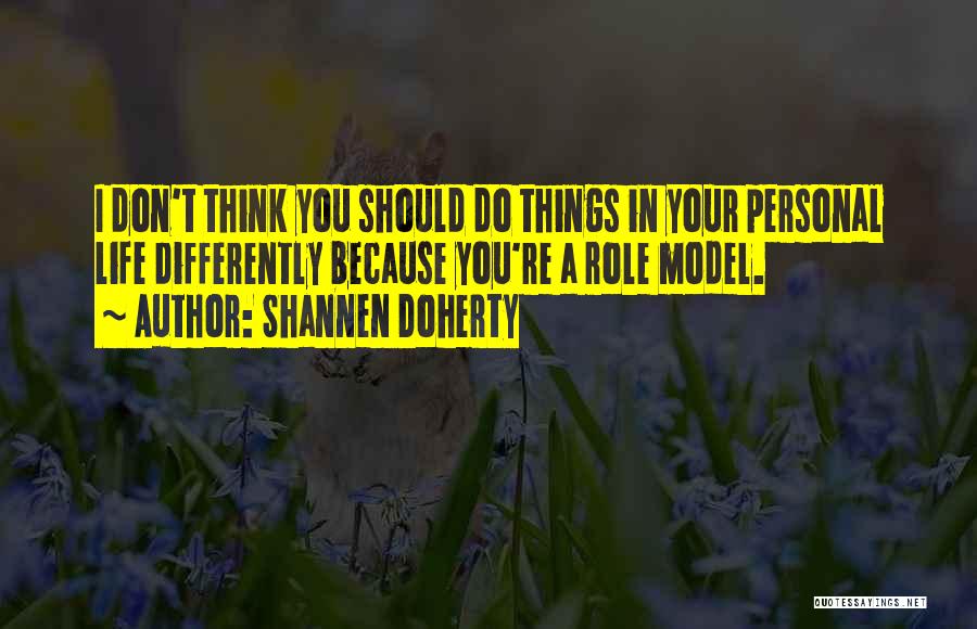 Shannen Doherty Quotes: I Don't Think You Should Do Things In Your Personal Life Differently Because You're A Role Model.