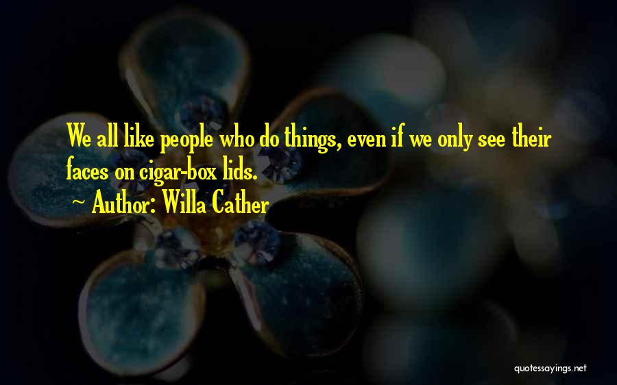 Willa Cather Quotes: We All Like People Who Do Things, Even If We Only See Their Faces On Cigar-box Lids.